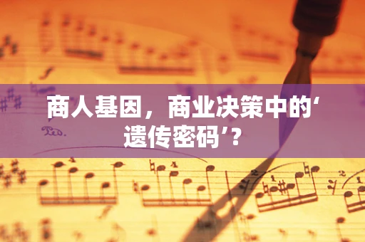 商人基因，商业决策中的‘遗传密码’？