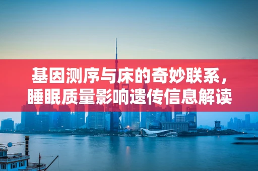 基因测序与床的奇妙联系，睡眠质量影响遗传信息解读？