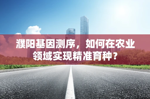 濮阳基因测序，如何在农业领域实现精准育种？