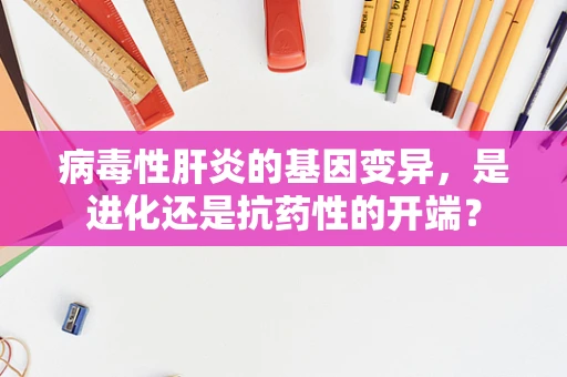 病毒性肝炎的基因变异，是进化还是抗药性的开端？