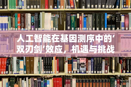 人工智能在基因测序中的‘双刃剑’效应，机遇与挑战并存？