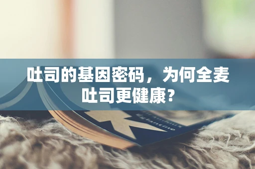 吐司的基因密码，为何全麦吐司更健康？