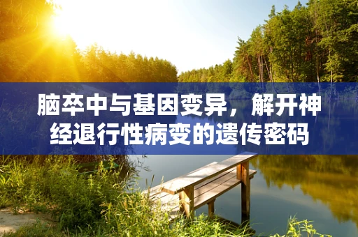 脑卒中与基因变异，解开神经退行性病变的遗传密码