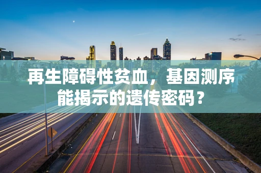 再生障碍性贫血，基因测序能揭示的遗传密码？
