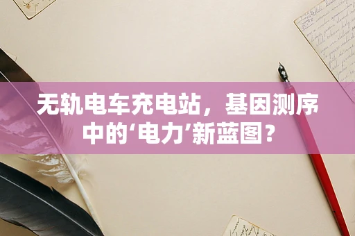 无轨电车充电站，基因测序中的‘电力’新蓝图？