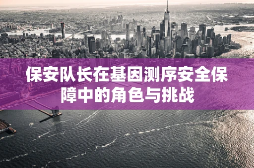 保安队长在基因测序安全保障中的角色与挑战