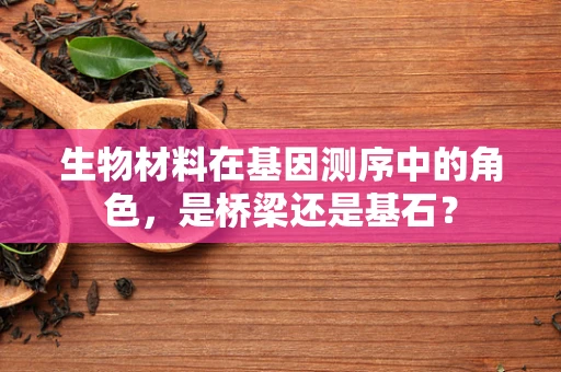 生物材料在基因测序中的角色，是桥梁还是基石？