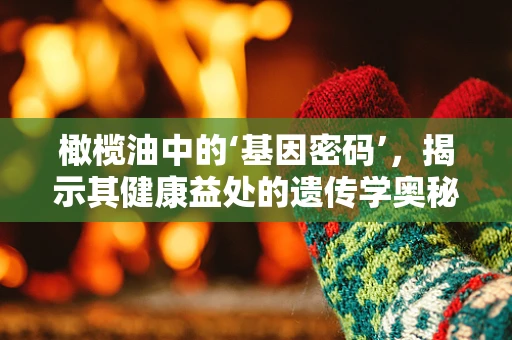 橄榄油中的‘基因密码’，揭示其健康益处的遗传学奥秘