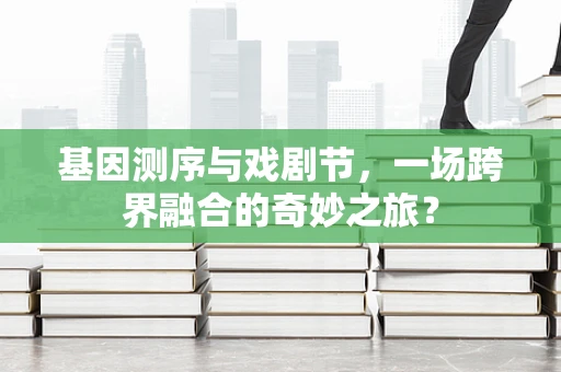 基因测序与戏剧节，一场跨界融合的奇妙之旅？