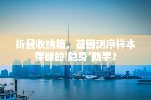 折叠收纳箱，基因测序样本存储的‘隐身’助手？