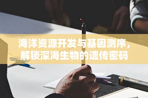 海洋资源开发与基因测序，解锁深海生物的遗传密码