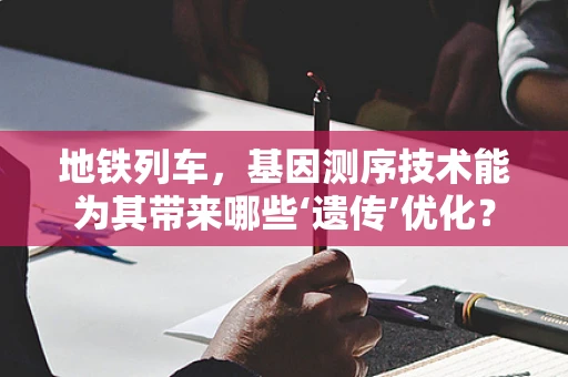 地铁列车，基因测序技术能为其带来哪些‘遗传’优化？