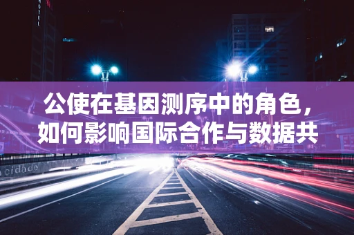 公使在基因测序中的角色，如何影响国际合作与数据共享？