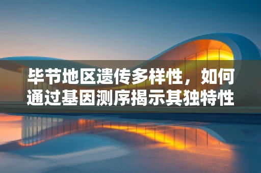 毕节地区遗传多样性，如何通过基因测序揭示其独特性？