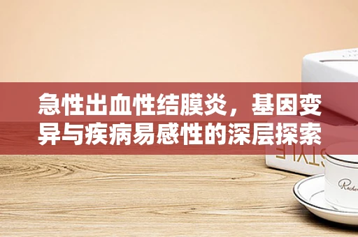 急性出血性结膜炎，基因变异与疾病易感性的深层探索