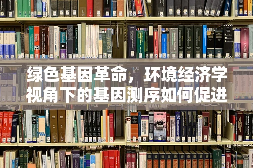 绿色基因革命，环境经济学视角下的基因测序如何促进可持续发展？