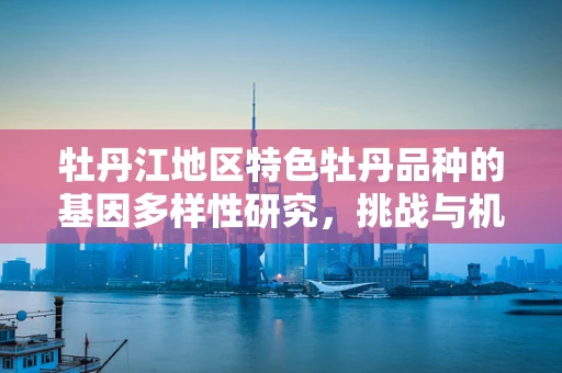 牡丹江地区特色牡丹品种的基因多样性研究，挑战与机遇