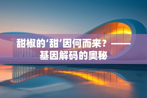 甜椒的‘甜’因何而来？——基因解码的奥秘