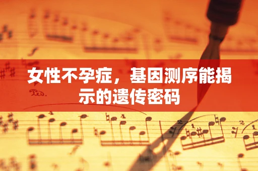 女性不孕症，基因测序能揭示的遗传密码