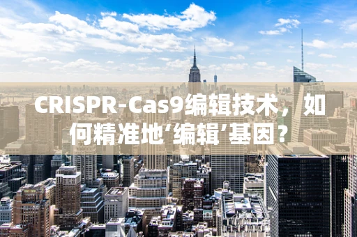 CRISPR-Cas9编辑技术，如何精准地‘编辑’基因？