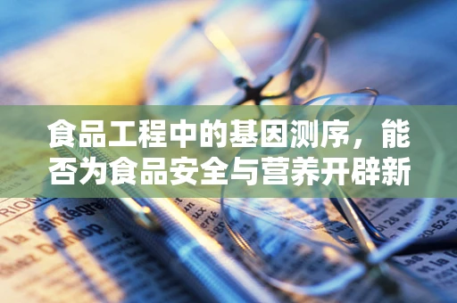 食品工程中的基因测序，能否为食品安全与营养开辟新纪元？