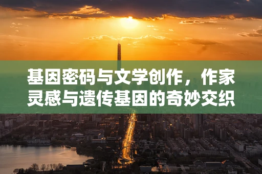 基因密码与文学创作，作家灵感与遗传基因的奇妙交织？