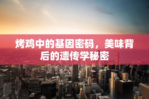 烤鸡中的基因密码，美味背后的遗传学秘密