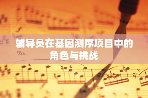 辅导员在基因测序项目中的角色与挑战