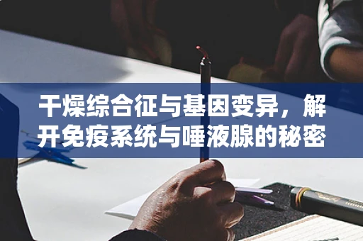 干燥综合征与基因变异，解开免疫系统与唾液腺的秘密