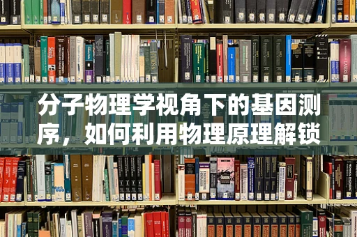 分子物理学视角下的基因测序，如何利用物理原理解锁遗传密码？