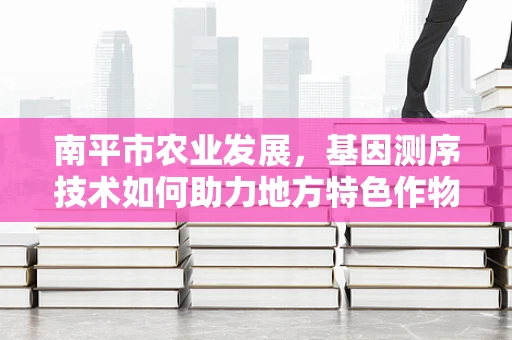 南平市农业发展，基因测序技术如何助力地方特色作物改良？