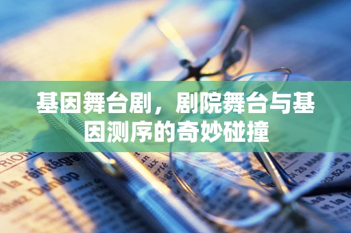 基因舞台剧，剧院舞台与基因测序的奇妙碰撞