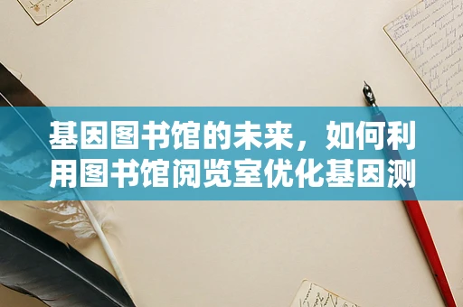 基因图书馆的未来，如何利用图书馆阅览室优化基因测序研究？
