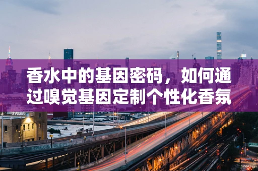 香水中的基因密码，如何通过嗅觉基因定制个性化香氛？