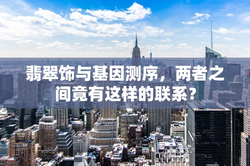 翡翠饰与基因测序，两者之间竟有这样的联系？