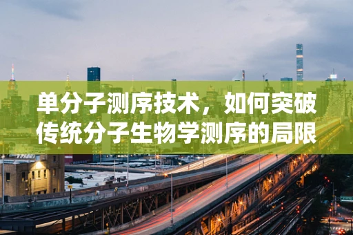 单分子测序技术，如何突破传统分子生物学测序的局限？