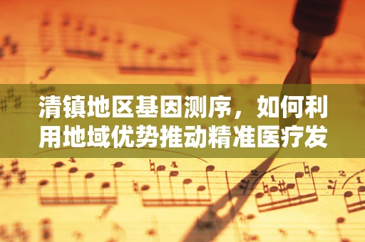 清镇地区基因测序，如何利用地域优势推动精准医疗发展？