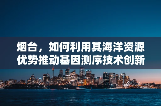 烟台，如何利用其海洋资源优势推动基因测序技术创新？
