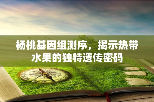 杨桃基因组测序，揭示热带水果的独特遗传密码