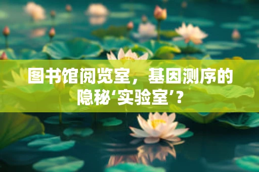 图书馆阅览室，基因测序的隐秘‘实验室’？