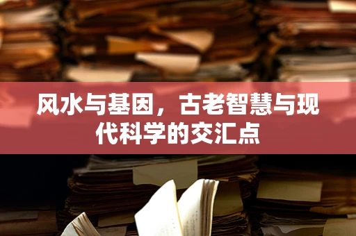 风水与基因，古老智慧与现代科学的交汇点