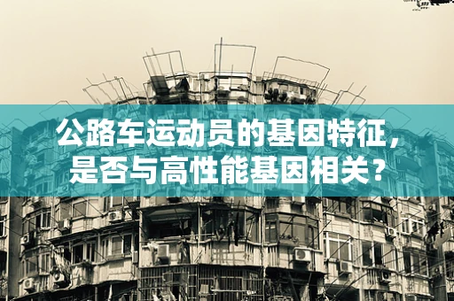公路车运动员的基因特征，是否与高性能基因相关？