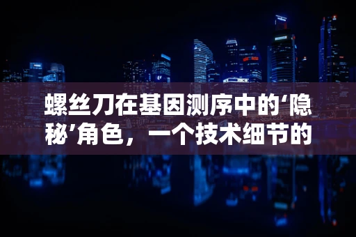螺丝刀在基因测序中的‘隐秘’角色，一个技术细节的启示