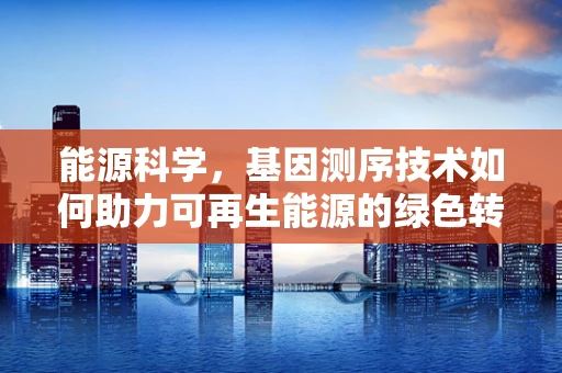 能源科学，基因测序技术如何助力可再生能源的绿色转型？