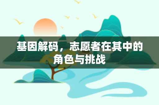 基因解码，志愿者在其中的角色与挑战
