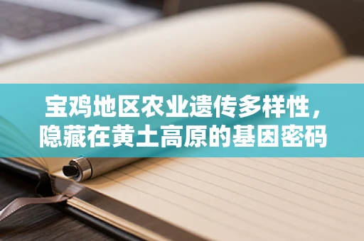 宝鸡地区农业遗传多样性，隐藏在黄土高原的基因密码？