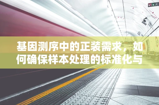 基因测序中的正装需求，如何确保样本处理的标准化与准确性？