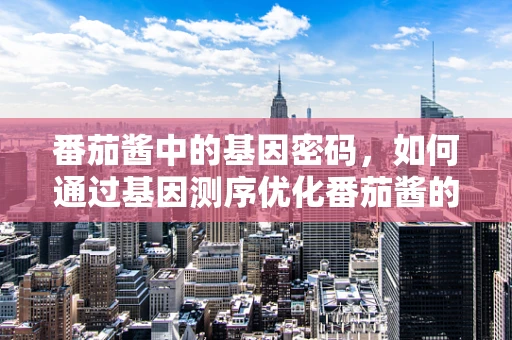 番茄酱中的基因密码，如何通过基因测序优化番茄酱的口感与营养？