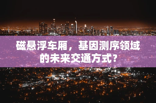 磁悬浮车厢，基因测序领域的未来交通方式？