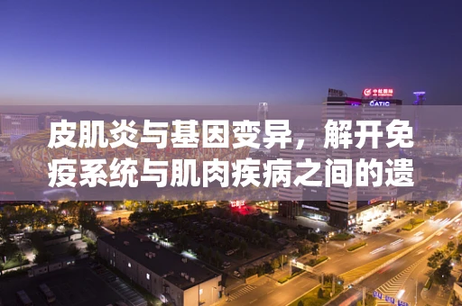 皮肌炎与基因变异，解开免疫系统与肌肉疾病之间的遗传密码